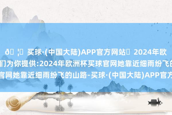 🦄买球·(中国大陆)APP官方网站✅2024年欧洲杯买球推荐⚽️✅我们为你提供:2024年欧洲杯买球官网她靠近细雨纷飞的山路-买球·(中国大陆)APP官方网站