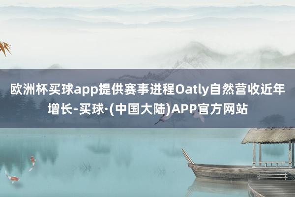 欧洲杯买球app提供赛事进程Oatly自然营收近年增长-买球·(中国大陆)APP官方网站