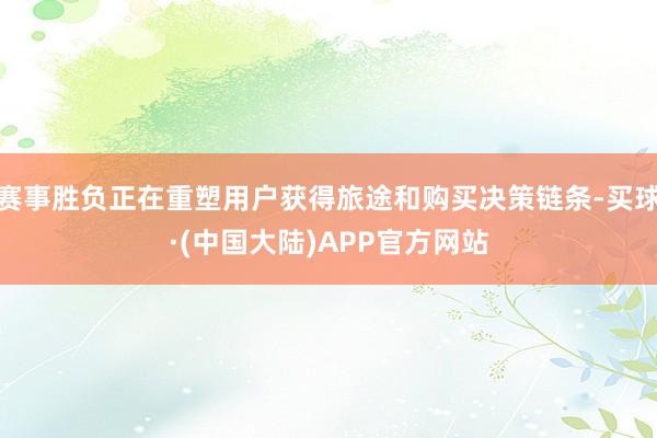 赛事胜负正在重塑用户获得旅途和购买决策链条-买球·(中国大陆)APP官方网站