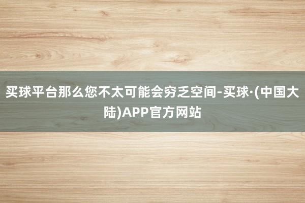 买球平台那么您不太可能会穷乏空间-买球·(中国大陆)APP官方网站