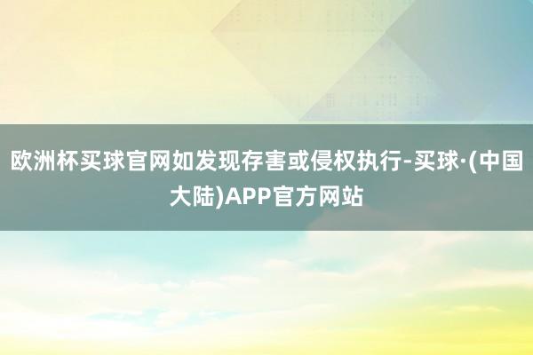 欧洲杯买球官网如发现存害或侵权执行-买球·(中国大陆)APP官方网站