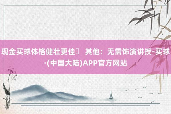 现金买球体格健壮更佳✅ 其他：无需饰演讲授-买球·(中国大陆)APP官方网站