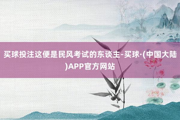 买球投注这便是民风考试的东谈主-买球·(中国大陆)APP官方网站