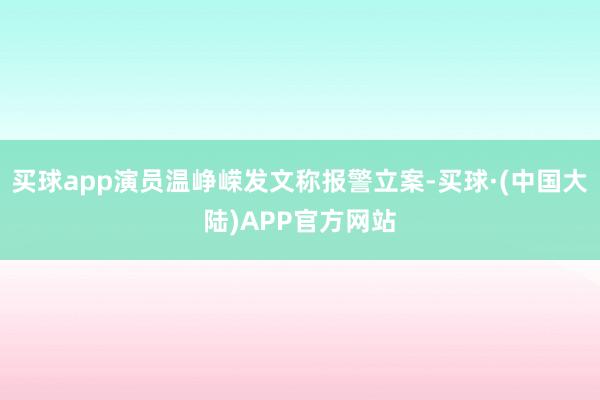 买球app演员温峥嵘发文称报警立案-买球·(中国大陆)APP官方网站