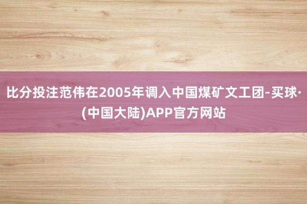比分投注范伟在2005年调入中国煤矿文工团-买球·(中国大陆)APP官方网站