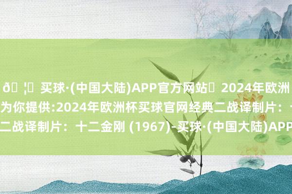 🦄买球·(中国大陆)APP官方网站✅2024年欧洲杯买球推荐⚽️✅我们为你提供:2024年欧洲杯买球官网经典二战译制片:十二金刚 (1967)-买球·(中国大陆)APP官方网站