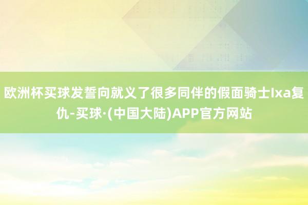 欧洲杯买球发誓向就义了很多同伴的假面骑士Ixa复仇-买球·(中国大陆)APP官方网站