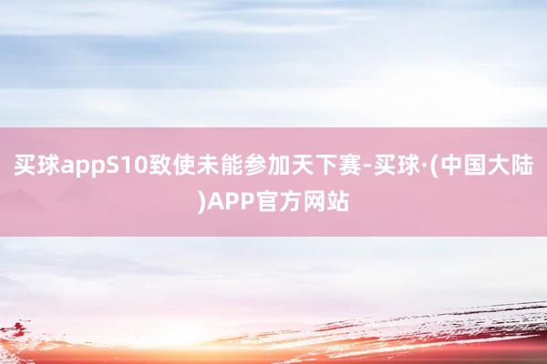 买球appS10致使未能参加天下赛-买球·(中国大陆)APP官方网站
