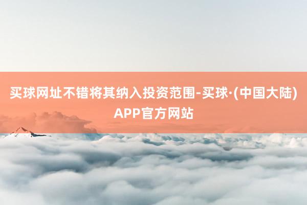 买球网址不错将其纳入投资范围-买球·(中国大陆)APP官方网站