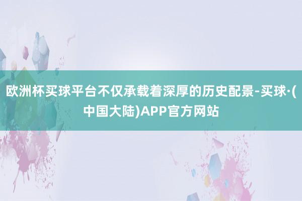 欧洲杯买球平台不仅承载着深厚的历史配景-买球·(中国大陆)APP官方网站