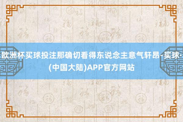 欧洲杯买球投注那确切看得东说念主意气轩昂-买球·(中国大陆)APP官方网站