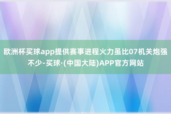 欧洲杯买球app提供赛事进程火力虽比07机关炮强不少-买球·(中国大陆)APP官方网站