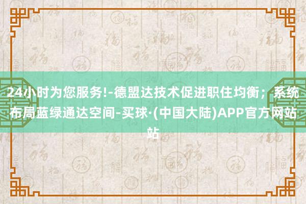 24小时为您服务!-德盟达技术促进职住均衡;系统布局蓝绿通达空间-买球·(中国大陆)APP官方网站