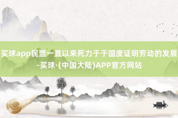 买球app民盟一直以来死力于于国度证明劳动的发展-买球·(中国大陆)APP官方网站