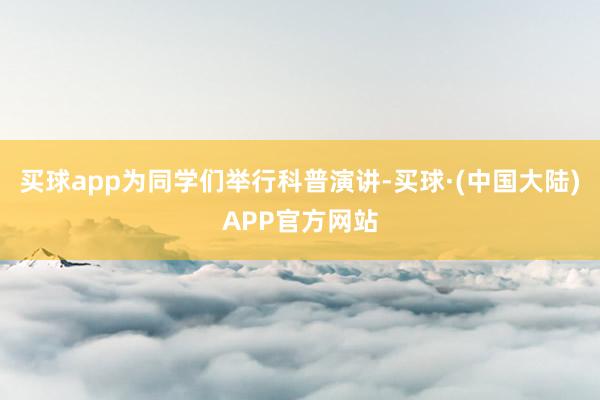 买球app为同学们举行科普演讲-买球·(中国大陆)APP官方网站