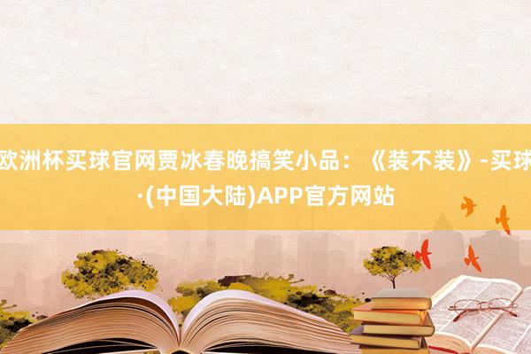 欧洲杯买球官网贾冰春晚搞笑小品：《装不装》-买球·(中国大陆)APP官方网站