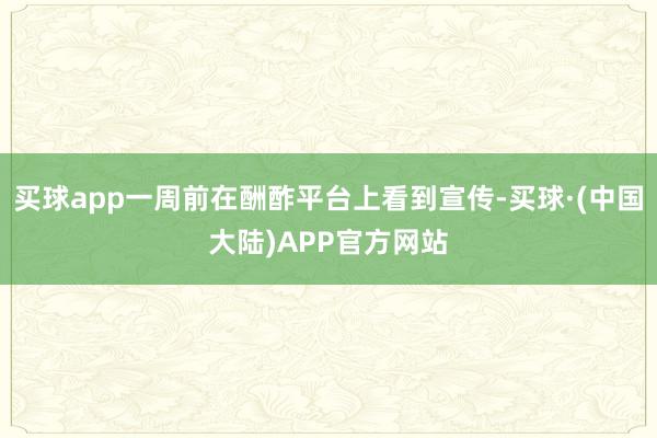 买球app一周前在酬酢平台上看到宣传-买球·(中国大陆)APP官方网站