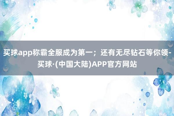 买球app称霸全服成为第一;还有无尽钻石等你领-买球·(中国大陆)APP官方网站