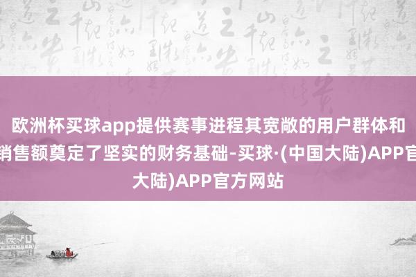 欧洲杯买球app提供赛事进程其宽敞的用户群体和踏实的销售额奠定了坚实的财务基础-买球·(中国大陆)APP官方网站