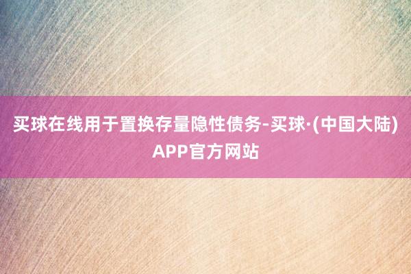 买球在线用于置换存量隐性债务-买球·(中国大陆)APP官方网站