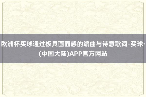 欧洲杯买球通过极具画面感的编曲与诗意歌词-买球·(中国大陆)APP官方网站
