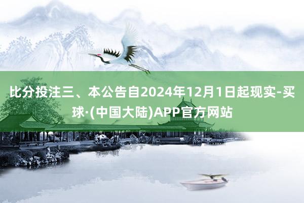 比分投注　　三、本公告自2024年12月1日起现实-买球·(中国大陆)APP官方网站