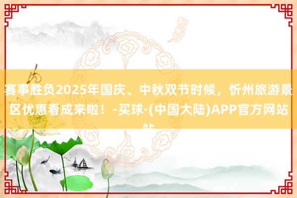 赛事胜负2025年国庆、中秋双节时候，忻州旅游景区优惠看成来啦！-买球·(中国大陆)APP官方网站
