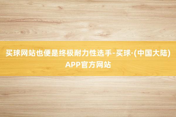买球网站也便是终极耐力性选手-买球·(中国大陆)APP官方网站