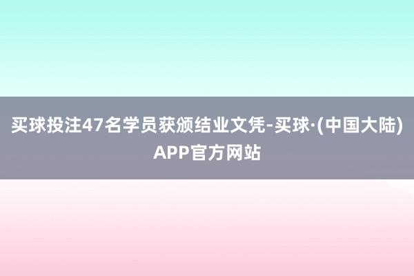 买球投注47名学员获颁结业文凭-买球·(中国大陆)APP官方网站