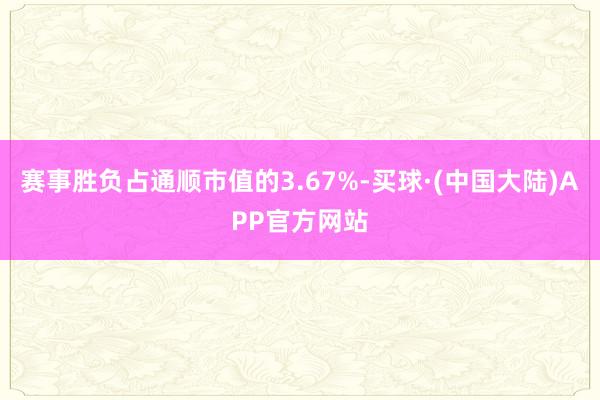 赛事胜负占通顺市值的3.67%-买球·(中国大陆)APP官方网站