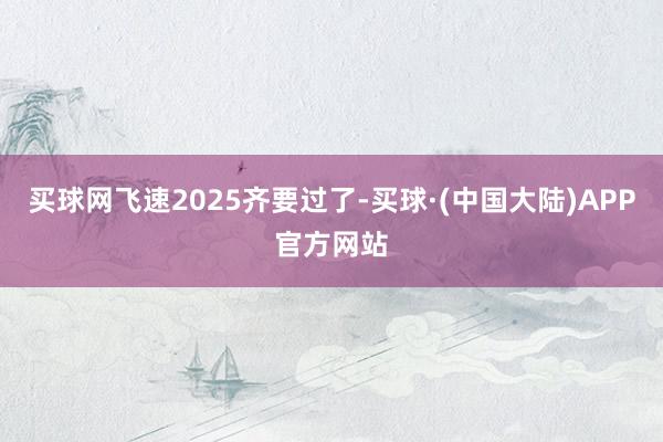 买球网飞速2025齐要过了-买球·(中国大陆)APP官方网站