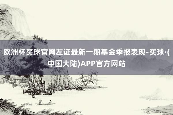 欧洲杯买球官网左证最新一期基金季报表现-买球·(中国大陆)APP官方网站