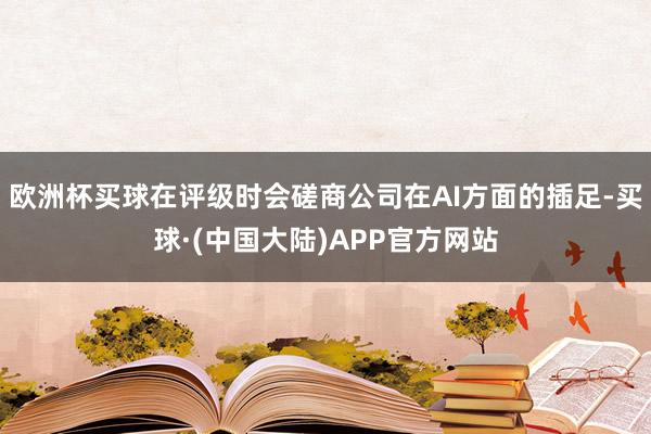 欧洲杯买球在评级时会磋商公司在AI方面的插足-买球·(中国大陆)APP官方网站
