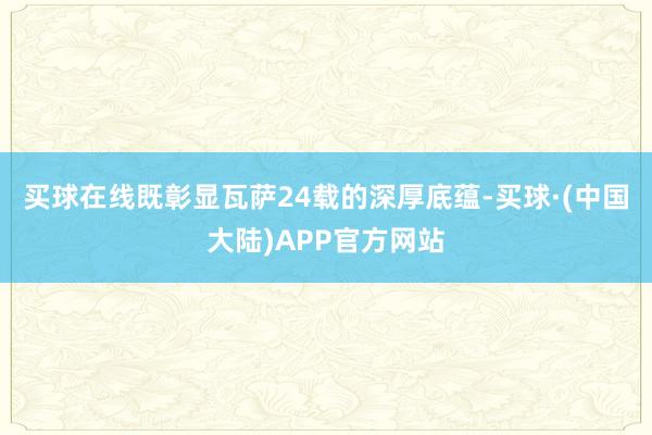 买球在线既彰显瓦萨24载的深厚底蕴-买球·(中国大陆)APP官方网站
