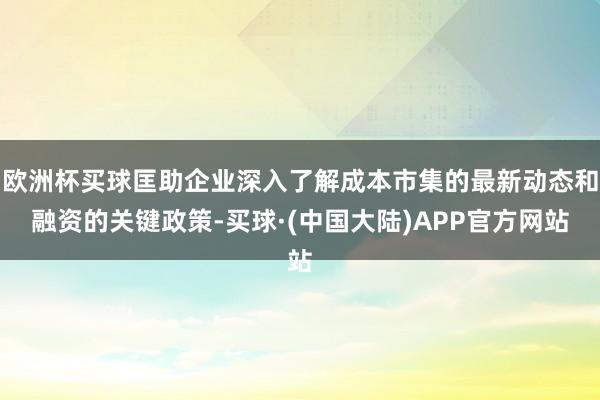 欧洲杯买球匡助企业深入了解成本市集的最新动态和融资的关键政策-买球·(中国大陆)APP官方网站