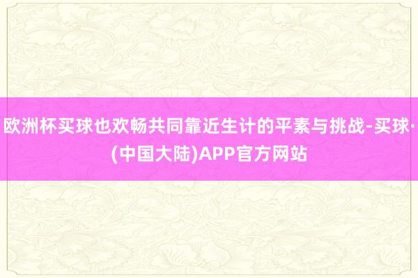 欧洲杯买球也欢畅共同靠近生计的平素与挑战-买球·(中国大陆)APP官方网站