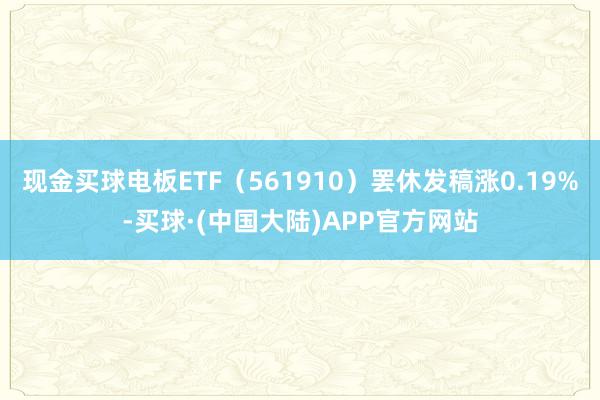 现金买球电板ETF（561910）罢休发稿涨0.19%-买球·(中国大陆)APP官方网站