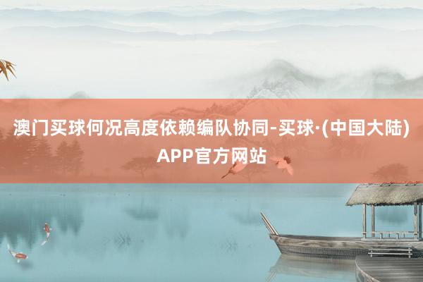 澳门买球何况高度依赖编队协同-买球·(中国大陆)APP官方网站