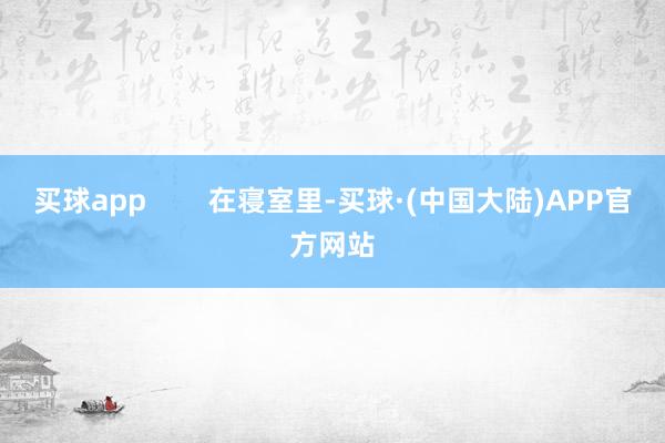 买球app        在寝室里-买球·(中国大陆)APP官方网站