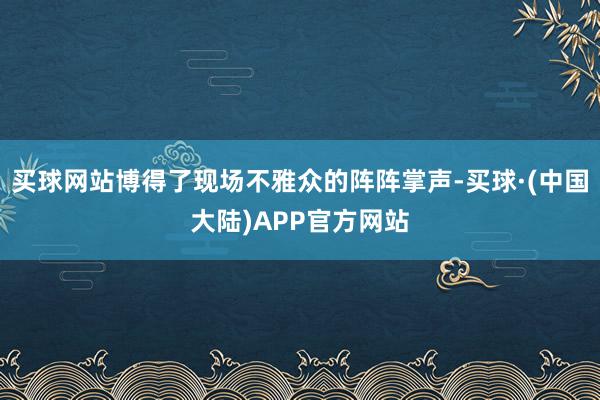 买球网站博得了现场不雅众的阵阵掌声-买球·(中国大陆)APP官方网站