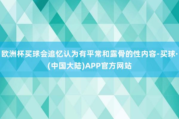欧洲杯买球会追忆认为有平常和露骨的性内容-买球·(中国大陆)APP官方网站