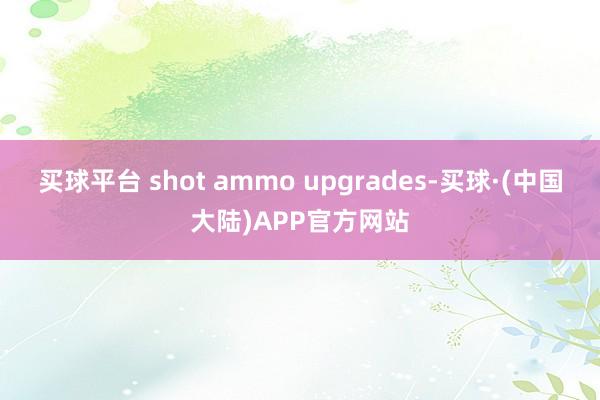 买球平台 shot ammo upgrades-买球·(中国大陆)APP官方网站