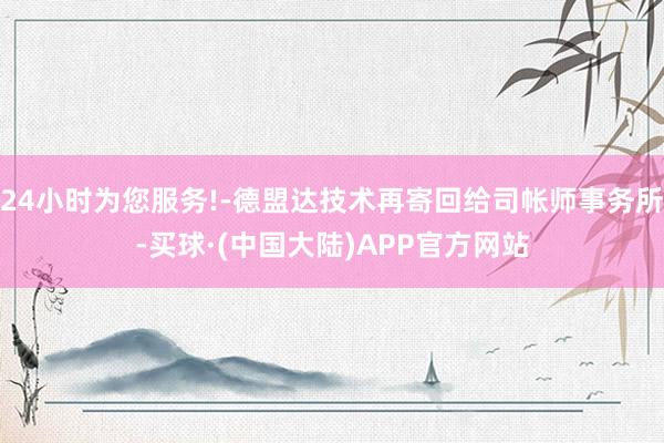 24小时为您服务!-德盟达技术再寄回给司帐师事务所-买球·(中国大陆)APP官方网站