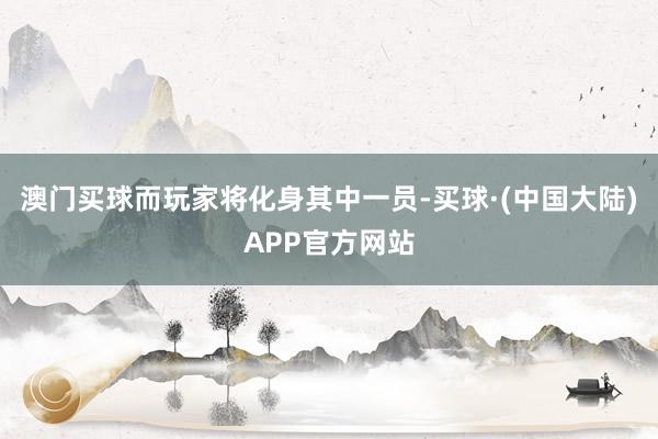 澳门买球而玩家将化身其中一员-买球·(中国大陆)APP官方网站