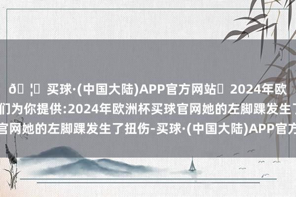 🦄买球·(中国大陆)APP官方网站✅2024年欧洲杯买球推荐⚽️✅我们为你提供:2024年欧洲杯买球官网她的左脚踝发生了扭伤-买球·(中国大陆)APP官方网站