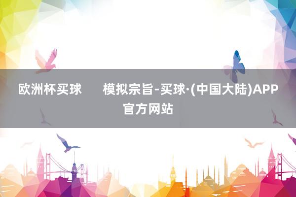 欧洲杯买球 模拟宗旨-买球·(中国大陆)APP官方网站