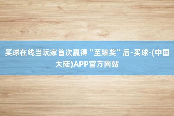 买球在线当玩家首次赢得“至臻奖”后-买球·(中国大陆)APP官方网站
