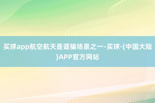 买球app航空航天是诓骗场景之一-买球·(中国大陆)APP官方网站