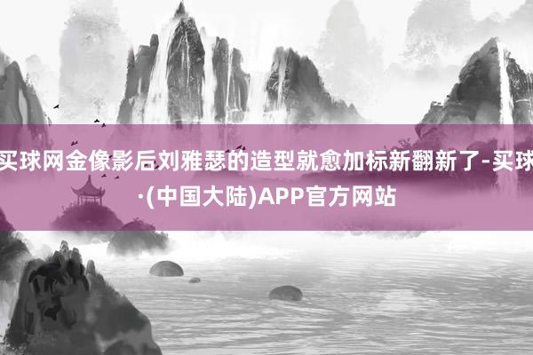 买球网金像影后刘雅瑟的造型就愈加标新翻新了-买球·(中国大陆)APP官方网站