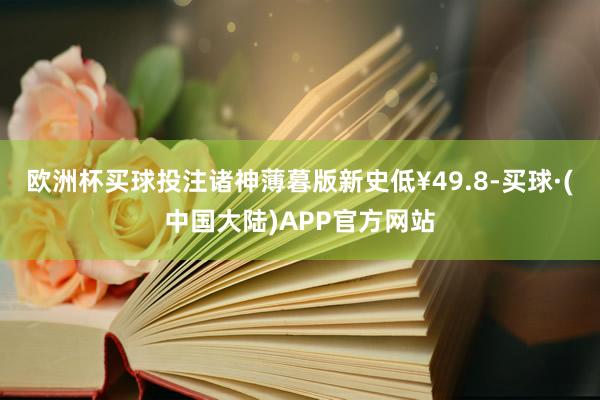 欧洲杯买球投注诸神薄暮版新史低¥49.8-买球·(中国大陆)APP官方网站